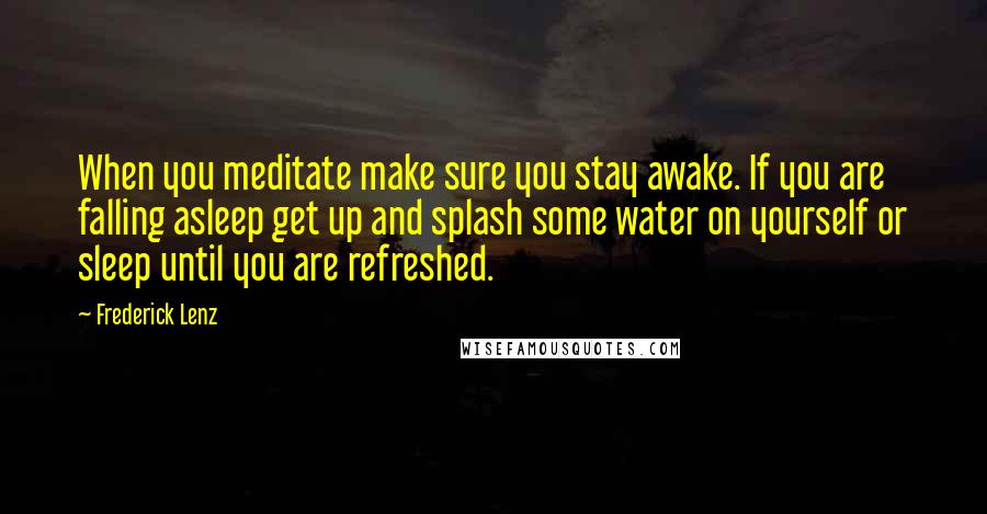 Frederick Lenz Quotes: When you meditate make sure you stay awake. If you are falling asleep get up and splash some water on yourself or sleep until you are refreshed.