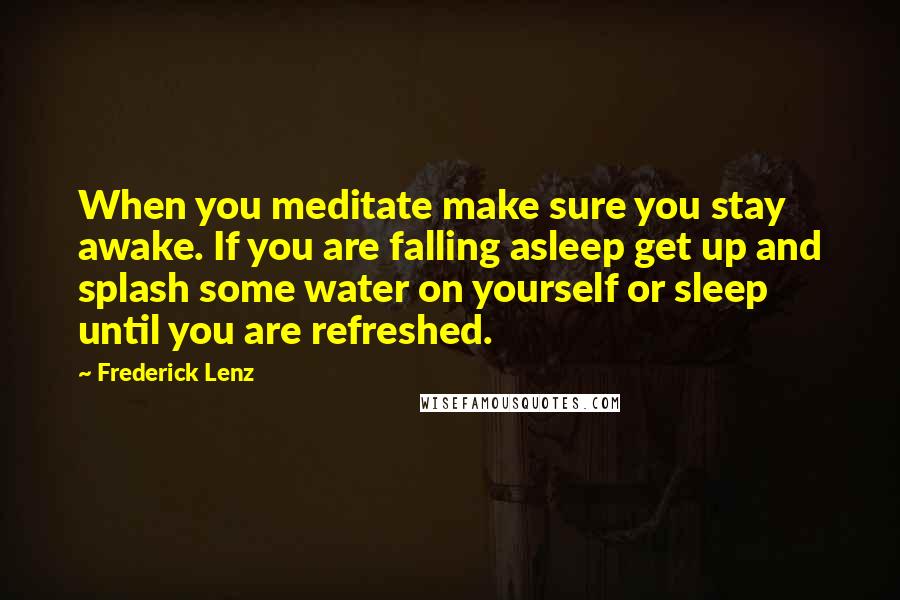 Frederick Lenz Quotes: When you meditate make sure you stay awake. If you are falling asleep get up and splash some water on yourself or sleep until you are refreshed.