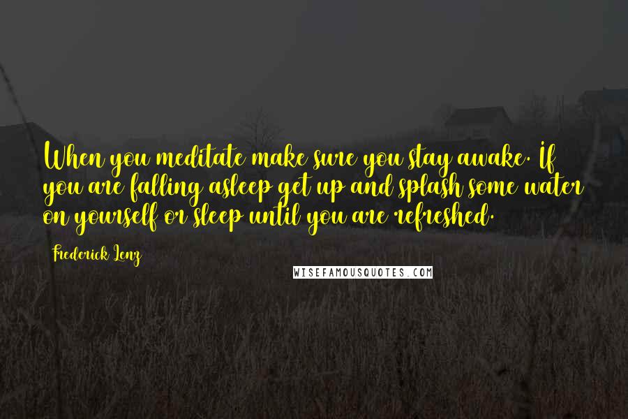 Frederick Lenz Quotes: When you meditate make sure you stay awake. If you are falling asleep get up and splash some water on yourself or sleep until you are refreshed.