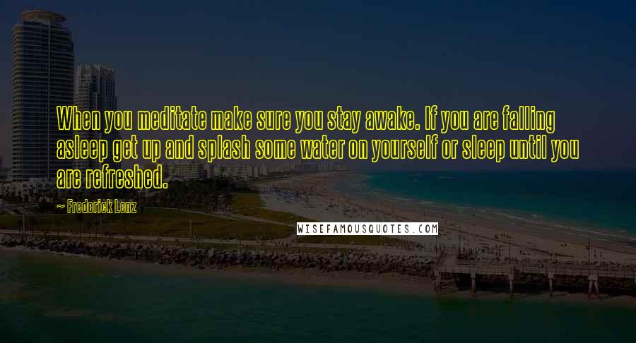 Frederick Lenz Quotes: When you meditate make sure you stay awake. If you are falling asleep get up and splash some water on yourself or sleep until you are refreshed.