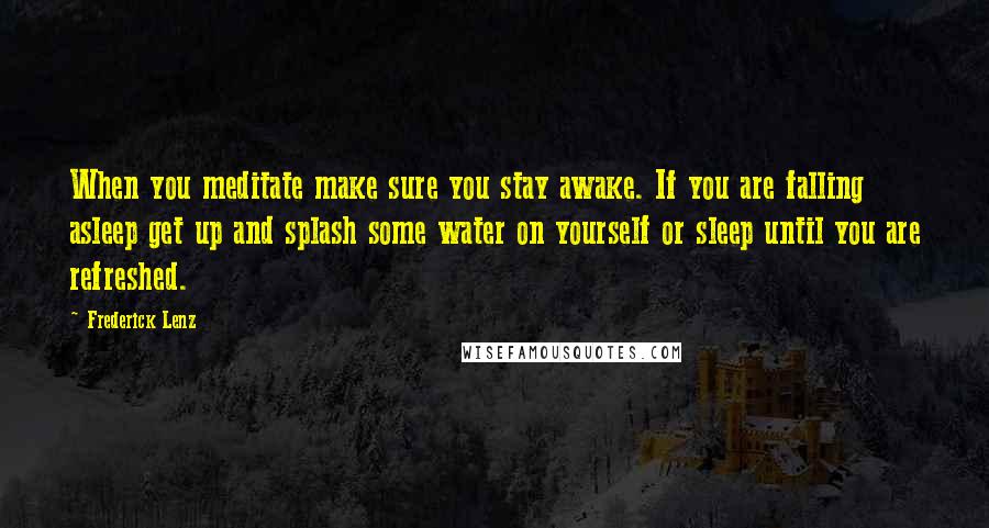 Frederick Lenz Quotes: When you meditate make sure you stay awake. If you are falling asleep get up and splash some water on yourself or sleep until you are refreshed.