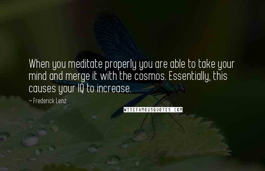 Frederick Lenz Quotes: When you meditate properly you are able to take your mind and merge it with the cosmos. Essentially, this causes your IQ to increase.