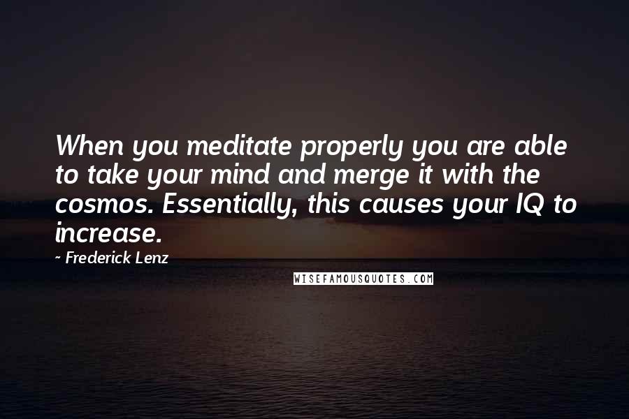 Frederick Lenz Quotes: When you meditate properly you are able to take your mind and merge it with the cosmos. Essentially, this causes your IQ to increase.