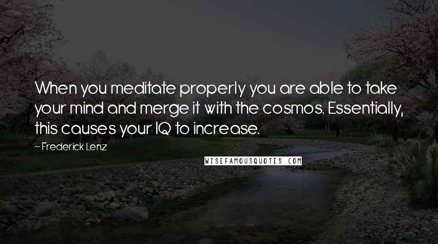 Frederick Lenz Quotes: When you meditate properly you are able to take your mind and merge it with the cosmos. Essentially, this causes your IQ to increase.