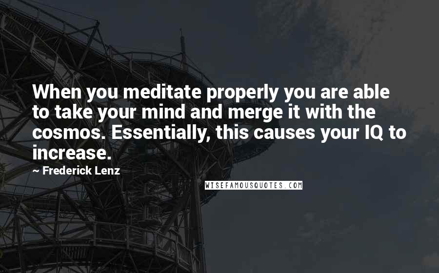 Frederick Lenz Quotes: When you meditate properly you are able to take your mind and merge it with the cosmos. Essentially, this causes your IQ to increase.