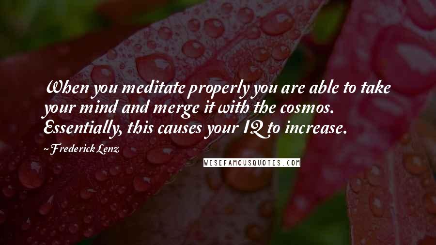 Frederick Lenz Quotes: When you meditate properly you are able to take your mind and merge it with the cosmos. Essentially, this causes your IQ to increase.