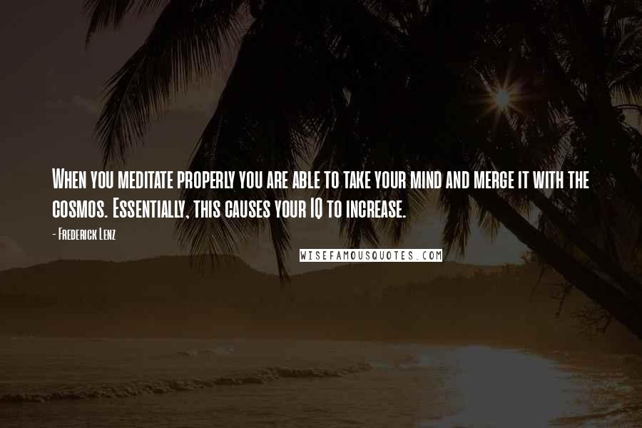 Frederick Lenz Quotes: When you meditate properly you are able to take your mind and merge it with the cosmos. Essentially, this causes your IQ to increase.