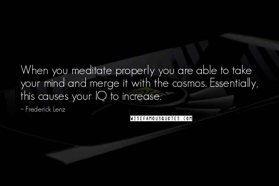 Frederick Lenz Quotes: When you meditate properly you are able to take your mind and merge it with the cosmos. Essentially, this causes your IQ to increase.