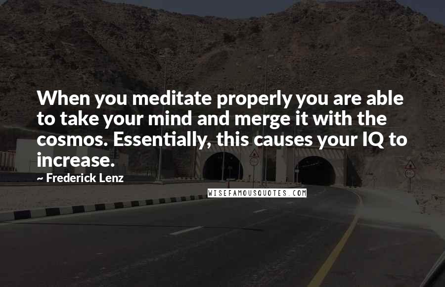 Frederick Lenz Quotes: When you meditate properly you are able to take your mind and merge it with the cosmos. Essentially, this causes your IQ to increase.