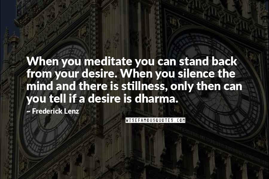 Frederick Lenz Quotes: When you meditate you can stand back from your desire. When you silence the mind and there is stillness, only then can you tell if a desire is dharma.