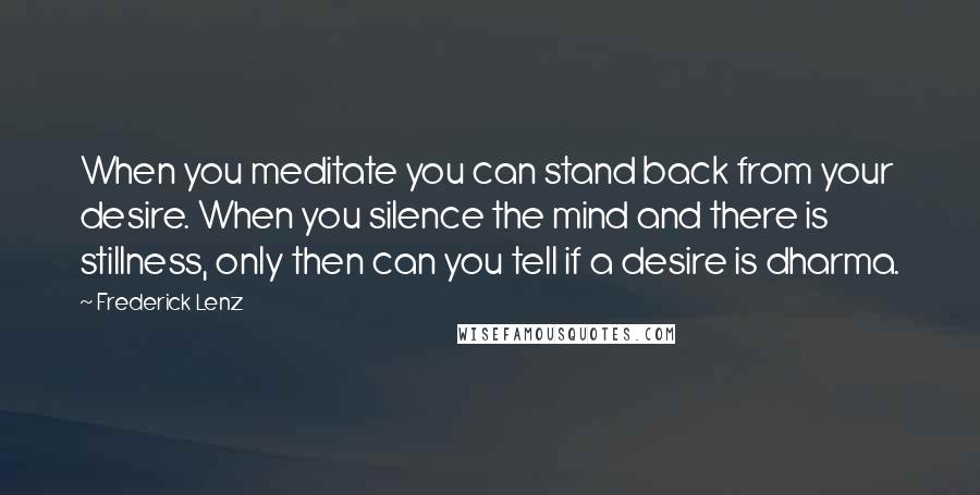Frederick Lenz Quotes: When you meditate you can stand back from your desire. When you silence the mind and there is stillness, only then can you tell if a desire is dharma.