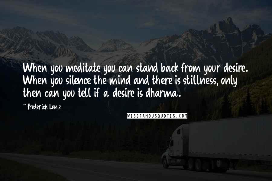 Frederick Lenz Quotes: When you meditate you can stand back from your desire. When you silence the mind and there is stillness, only then can you tell if a desire is dharma.