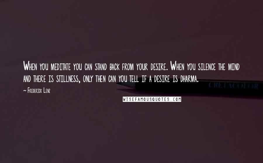 Frederick Lenz Quotes: When you meditate you can stand back from your desire. When you silence the mind and there is stillness, only then can you tell if a desire is dharma.