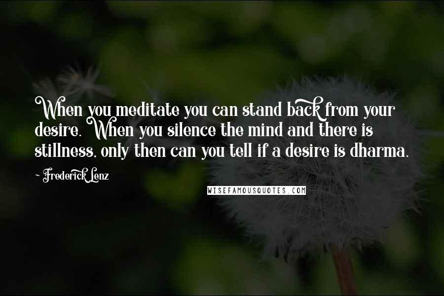 Frederick Lenz Quotes: When you meditate you can stand back from your desire. When you silence the mind and there is stillness, only then can you tell if a desire is dharma.