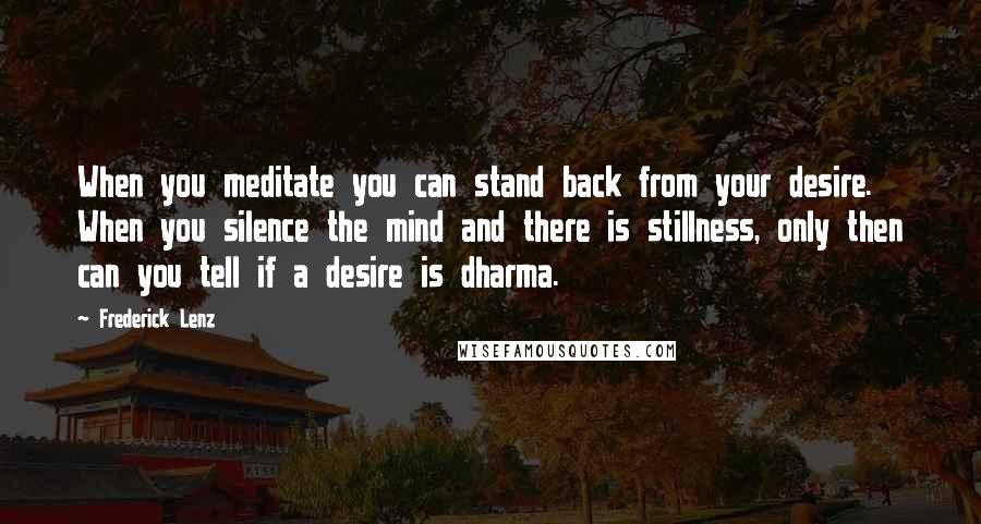 Frederick Lenz Quotes: When you meditate you can stand back from your desire. When you silence the mind and there is stillness, only then can you tell if a desire is dharma.