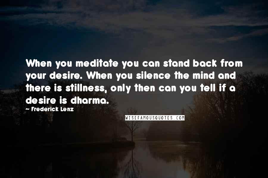 Frederick Lenz Quotes: When you meditate you can stand back from your desire. When you silence the mind and there is stillness, only then can you tell if a desire is dharma.