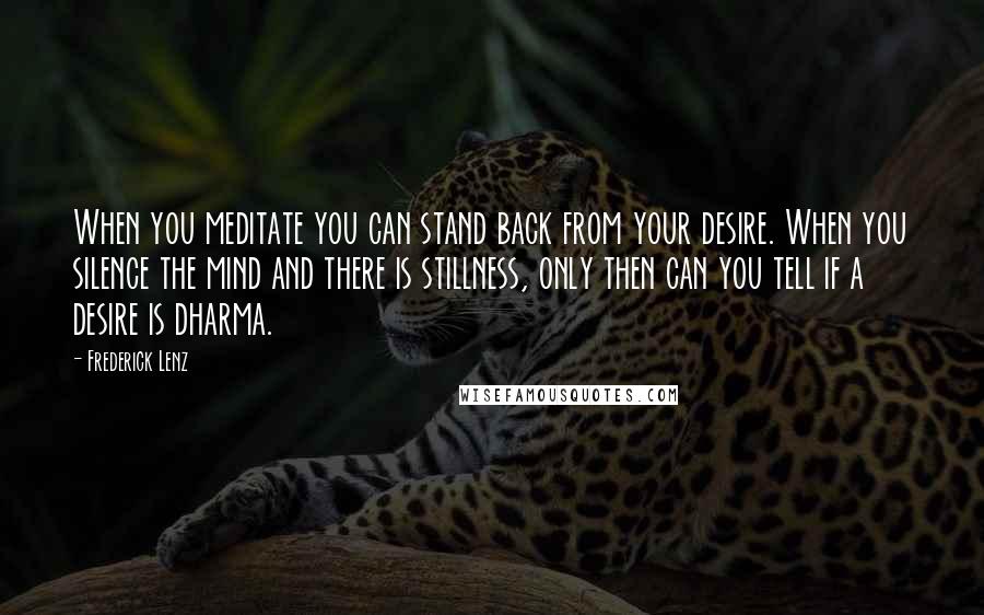 Frederick Lenz Quotes: When you meditate you can stand back from your desire. When you silence the mind and there is stillness, only then can you tell if a desire is dharma.