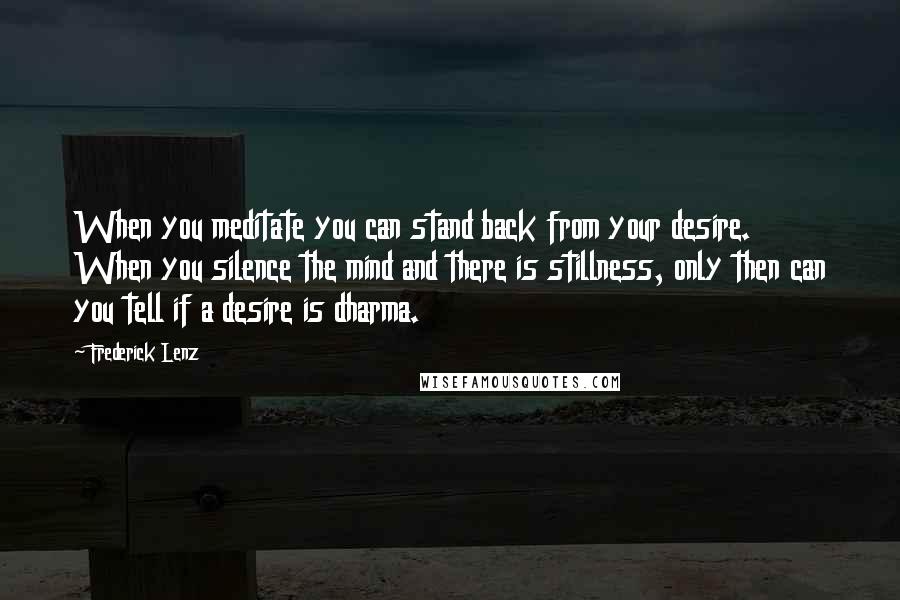 Frederick Lenz Quotes: When you meditate you can stand back from your desire. When you silence the mind and there is stillness, only then can you tell if a desire is dharma.