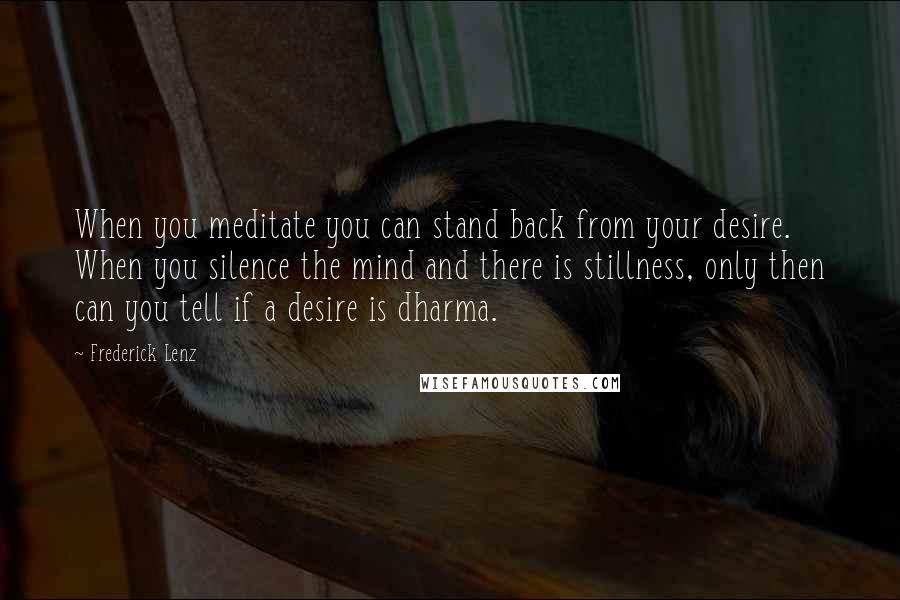 Frederick Lenz Quotes: When you meditate you can stand back from your desire. When you silence the mind and there is stillness, only then can you tell if a desire is dharma.