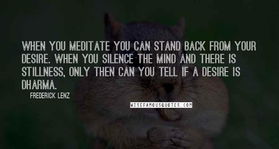 Frederick Lenz Quotes: When you meditate you can stand back from your desire. When you silence the mind and there is stillness, only then can you tell if a desire is dharma.