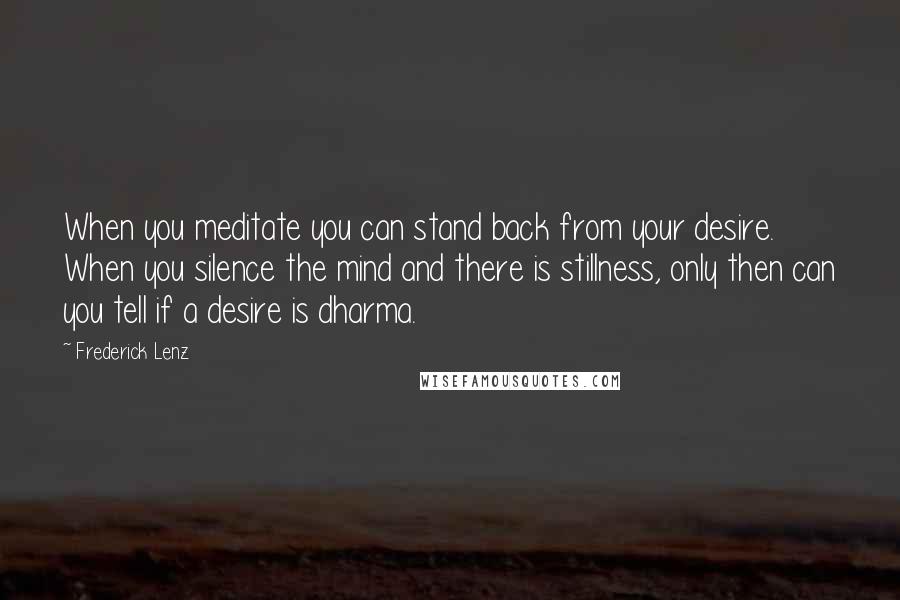 Frederick Lenz Quotes: When you meditate you can stand back from your desire. When you silence the mind and there is stillness, only then can you tell if a desire is dharma.