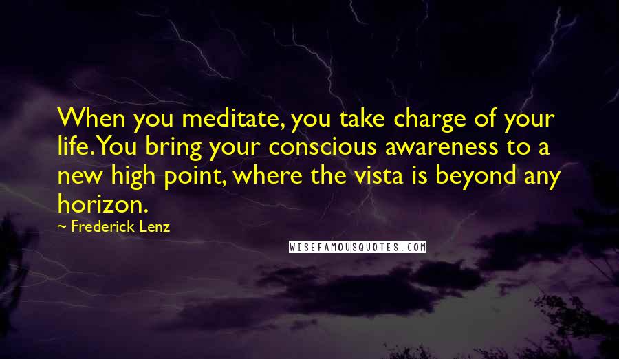 Frederick Lenz Quotes: When you meditate, you take charge of your life. You bring your conscious awareness to a new high point, where the vista is beyond any horizon.