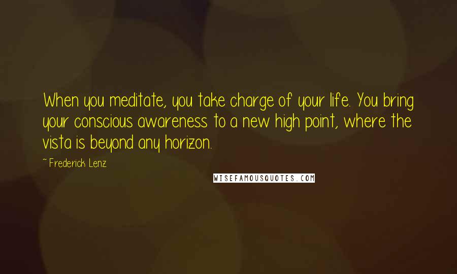 Frederick Lenz Quotes: When you meditate, you take charge of your life. You bring your conscious awareness to a new high point, where the vista is beyond any horizon.