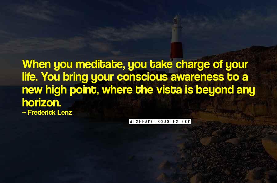 Frederick Lenz Quotes: When you meditate, you take charge of your life. You bring your conscious awareness to a new high point, where the vista is beyond any horizon.