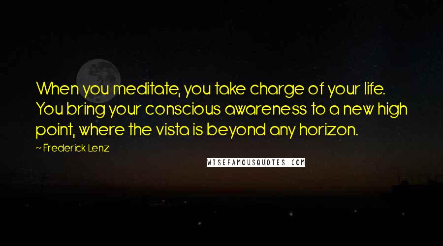Frederick Lenz Quotes: When you meditate, you take charge of your life. You bring your conscious awareness to a new high point, where the vista is beyond any horizon.