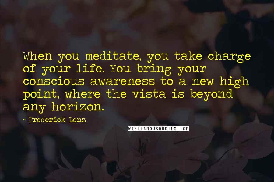 Frederick Lenz Quotes: When you meditate, you take charge of your life. You bring your conscious awareness to a new high point, where the vista is beyond any horizon.