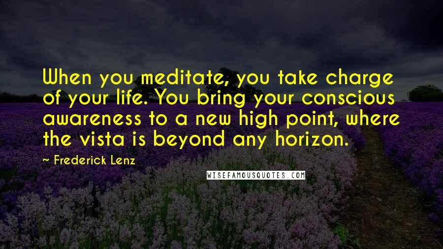 Frederick Lenz Quotes: When you meditate, you take charge of your life. You bring your conscious awareness to a new high point, where the vista is beyond any horizon.