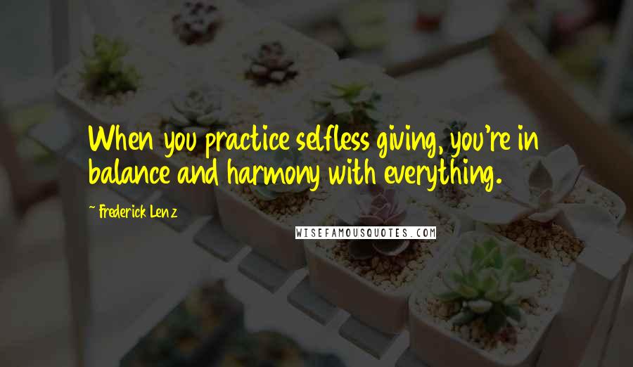 Frederick Lenz Quotes: When you practice selfless giving, you're in balance and harmony with everything.
