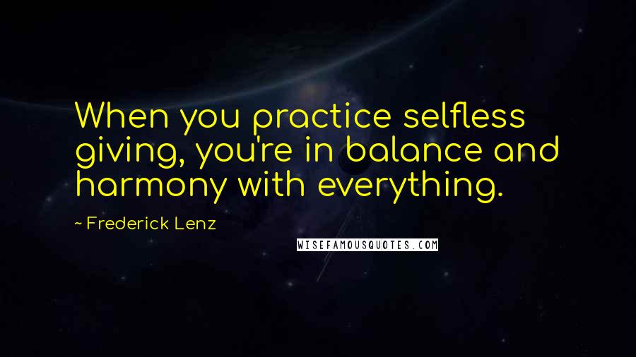 Frederick Lenz Quotes: When you practice selfless giving, you're in balance and harmony with everything.