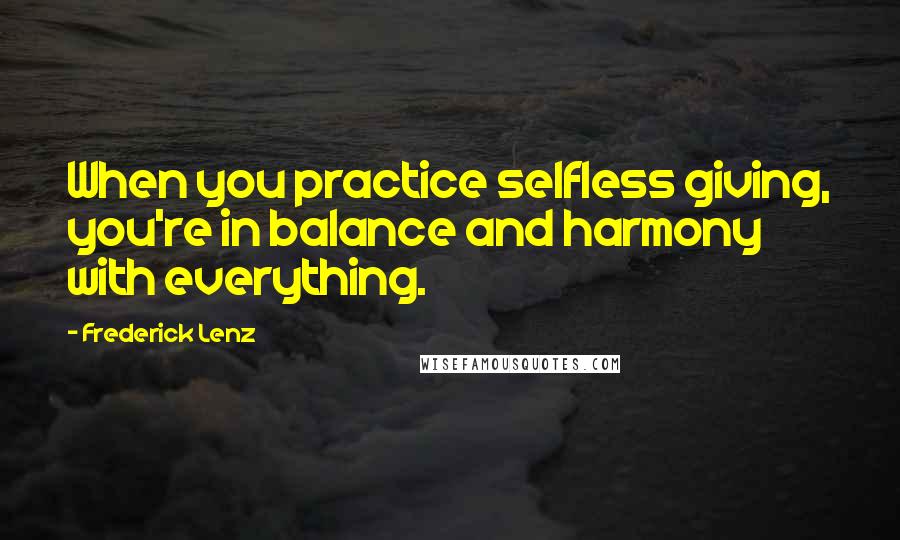 Frederick Lenz Quotes: When you practice selfless giving, you're in balance and harmony with everything.