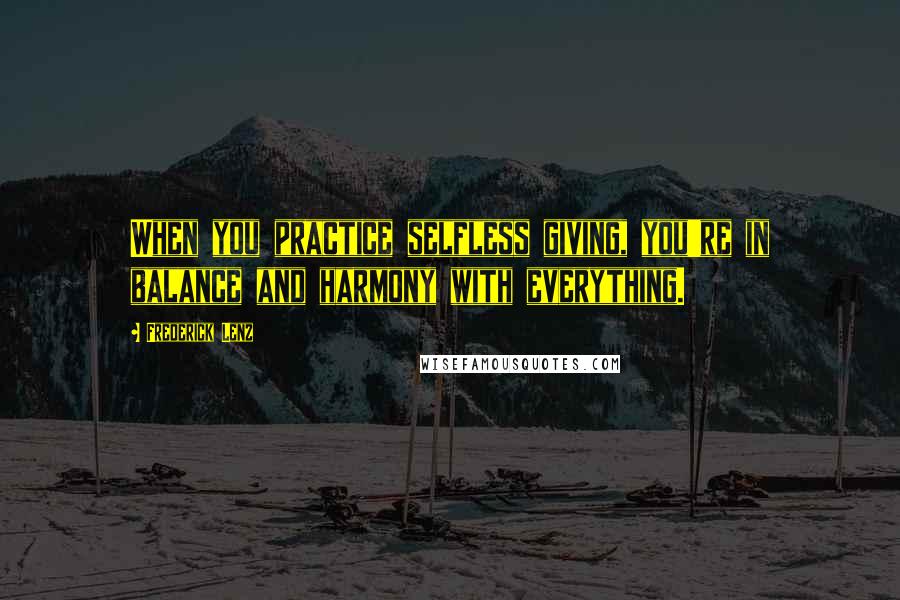 Frederick Lenz Quotes: When you practice selfless giving, you're in balance and harmony with everything.