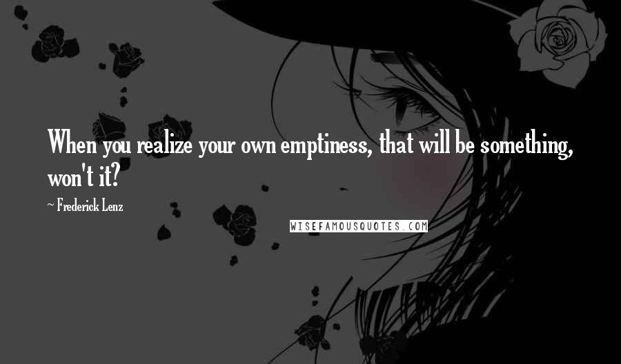 Frederick Lenz Quotes: When you realize your own emptiness, that will be something, won't it?