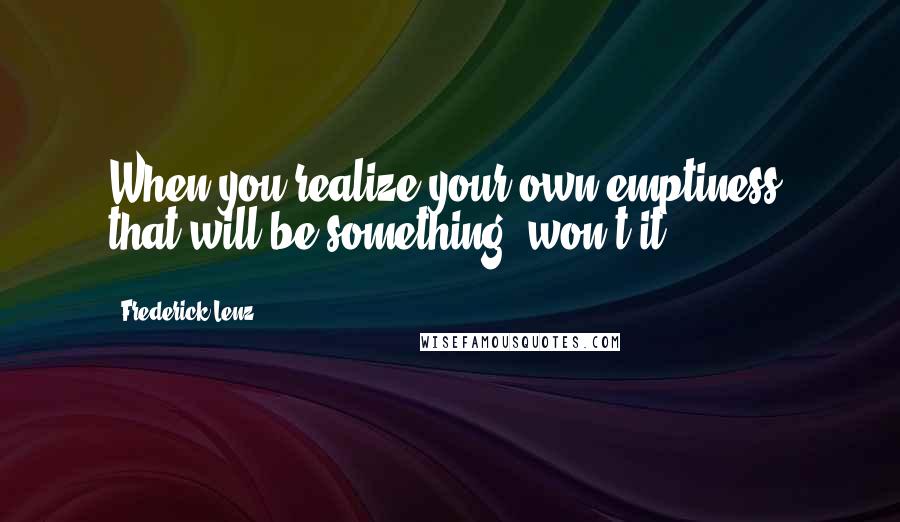 Frederick Lenz Quotes: When you realize your own emptiness, that will be something, won't it?