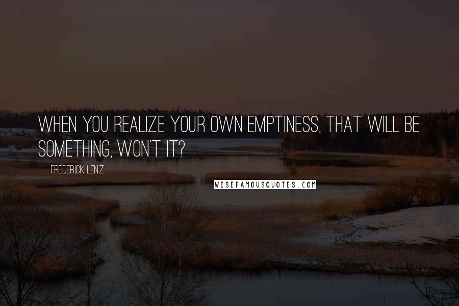 Frederick Lenz Quotes: When you realize your own emptiness, that will be something, won't it?