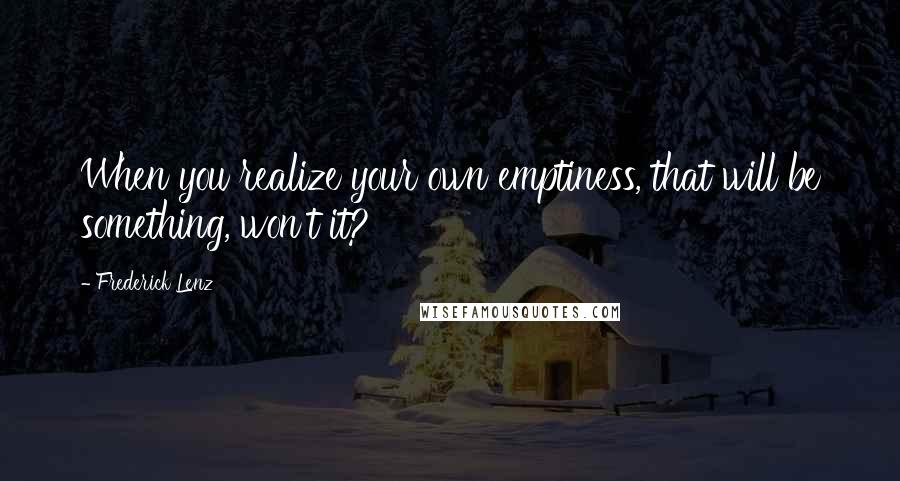 Frederick Lenz Quotes: When you realize your own emptiness, that will be something, won't it?