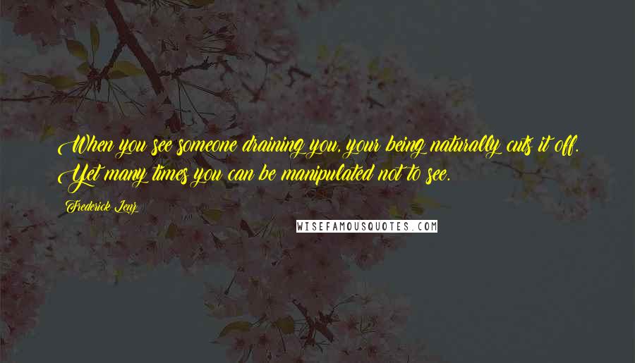 Frederick Lenz Quotes: When you see someone draining you, your being naturally cuts it off. Yet many times you can be manipulated not to see.