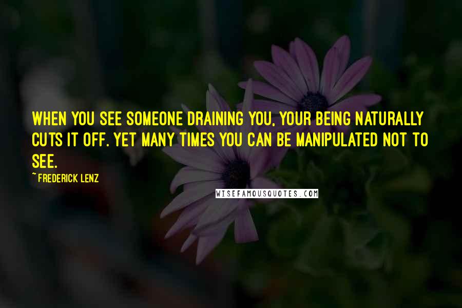 Frederick Lenz Quotes: When you see someone draining you, your being naturally cuts it off. Yet many times you can be manipulated not to see.