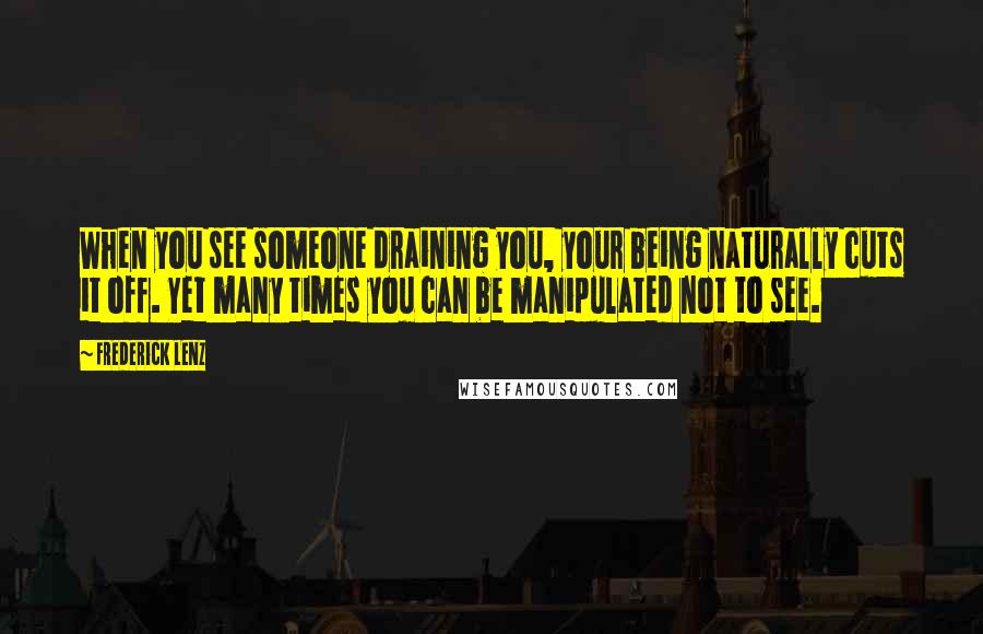 Frederick Lenz Quotes: When you see someone draining you, your being naturally cuts it off. Yet many times you can be manipulated not to see.