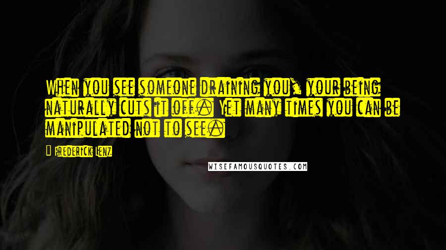 Frederick Lenz Quotes: When you see someone draining you, your being naturally cuts it off. Yet many times you can be manipulated not to see.