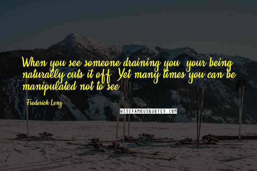 Frederick Lenz Quotes: When you see someone draining you, your being naturally cuts it off. Yet many times you can be manipulated not to see.