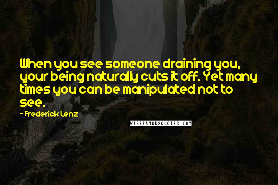 Frederick Lenz Quotes: When you see someone draining you, your being naturally cuts it off. Yet many times you can be manipulated not to see.