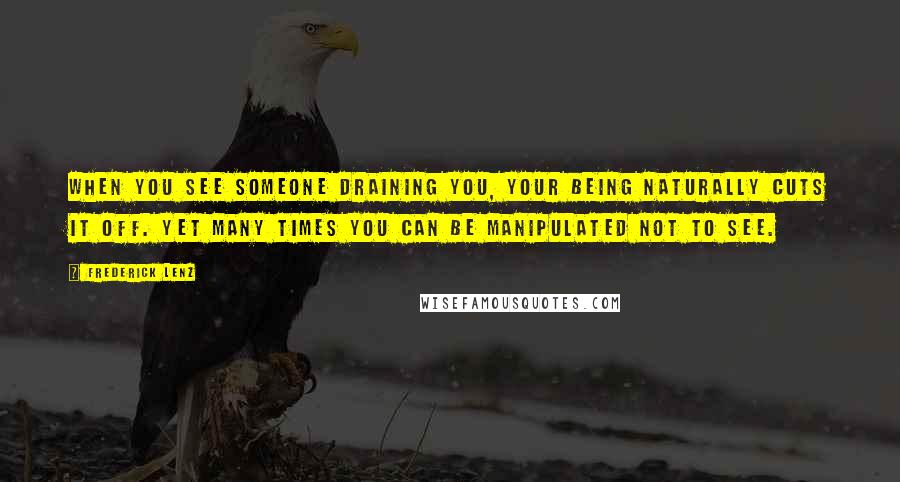 Frederick Lenz Quotes: When you see someone draining you, your being naturally cuts it off. Yet many times you can be manipulated not to see.