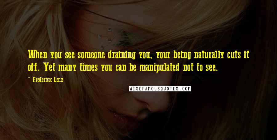 Frederick Lenz Quotes: When you see someone draining you, your being naturally cuts it off. Yet many times you can be manipulated not to see.