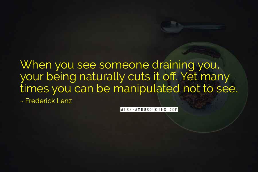 Frederick Lenz Quotes: When you see someone draining you, your being naturally cuts it off. Yet many times you can be manipulated not to see.