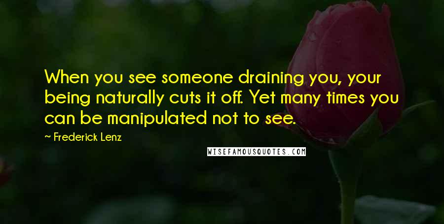 Frederick Lenz Quotes: When you see someone draining you, your being naturally cuts it off. Yet many times you can be manipulated not to see.