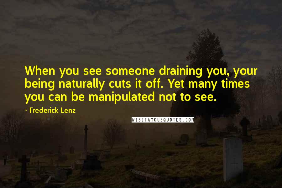 Frederick Lenz Quotes: When you see someone draining you, your being naturally cuts it off. Yet many times you can be manipulated not to see.